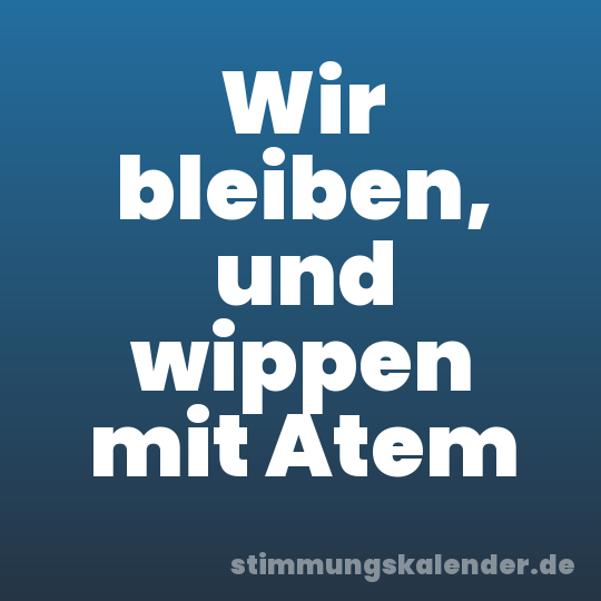 Wir bleiben, und wippen mit Atem