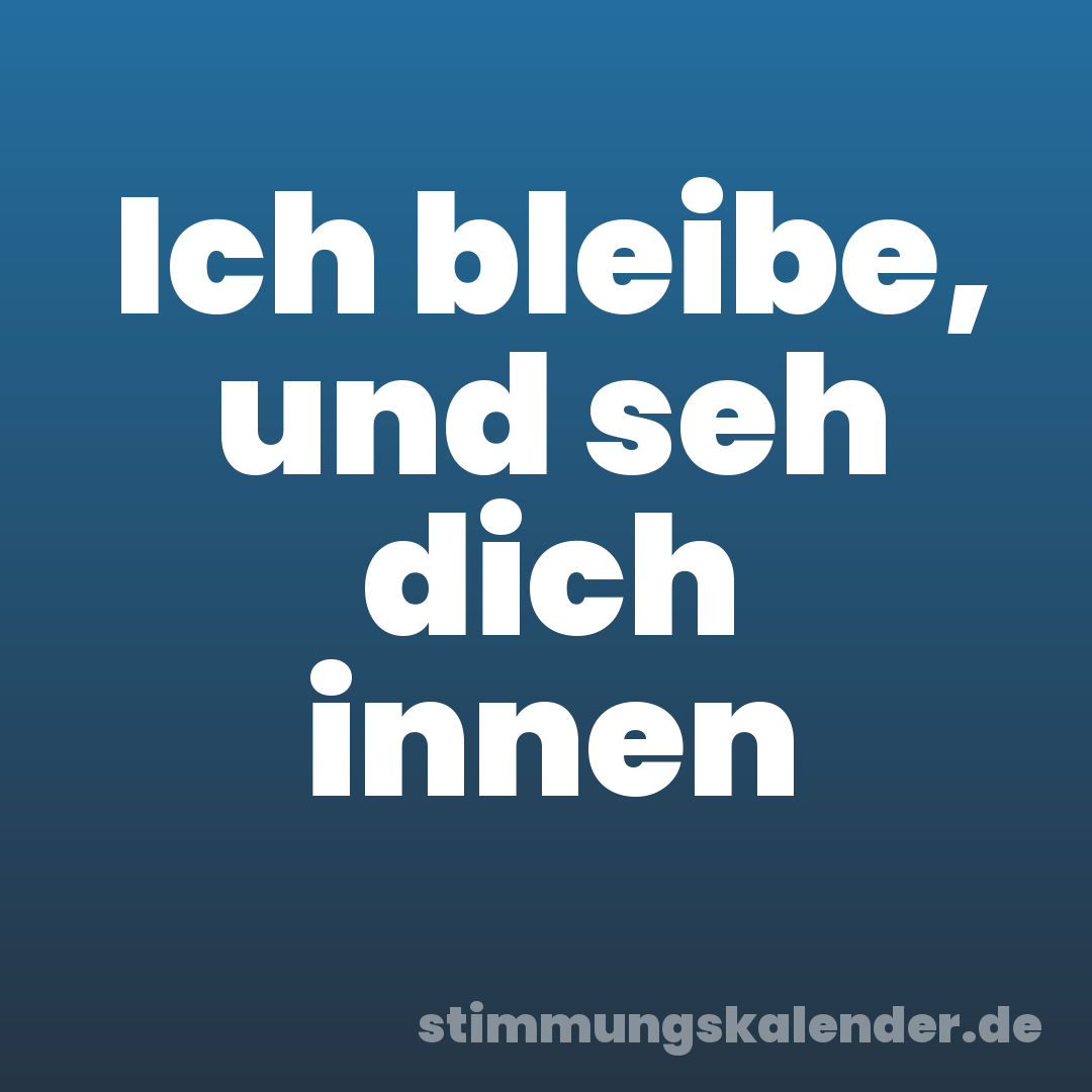 Ich bleibe, und seh dich innen