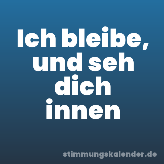 Ich bleibe, und seh dich innen
