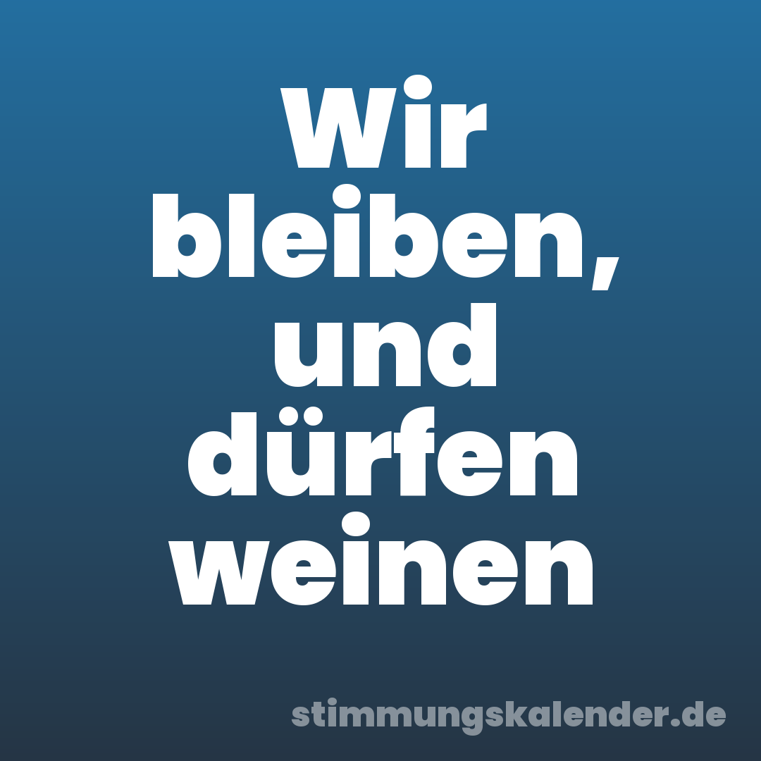 Wir bleiben, und dürfen weinen