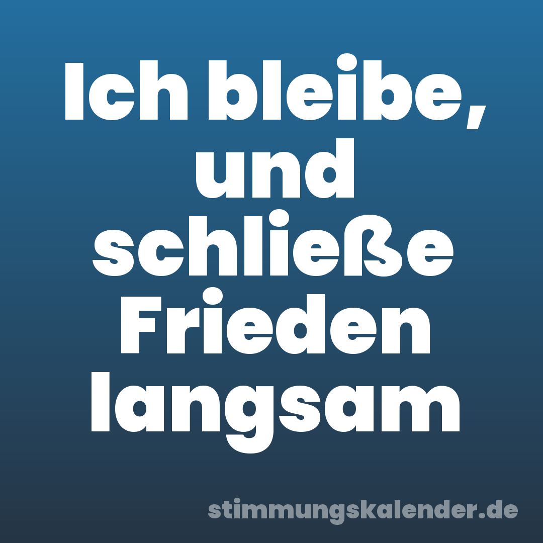 Ich bleibe, und schließe Frieden langsam