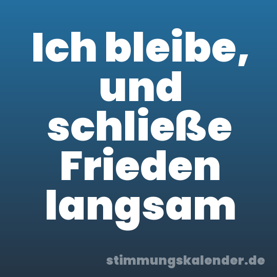 Ich bleibe, und schließe Frieden langsam