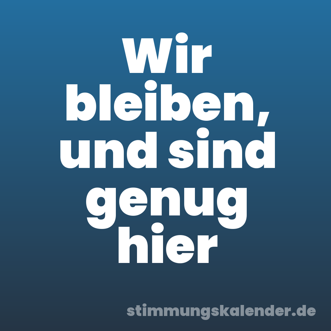 Wir bleiben, und sind genug hier