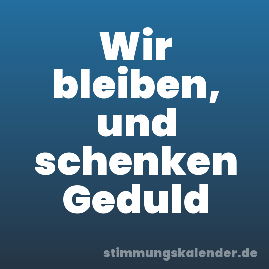 Wir bleiben, und schenken Geduld