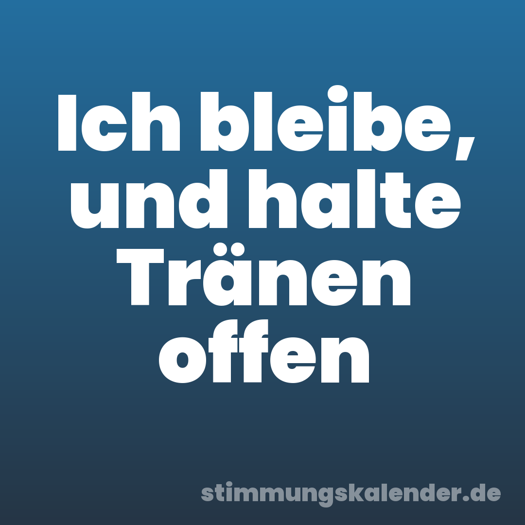 Ich bleibe, und halte Tränen offen
