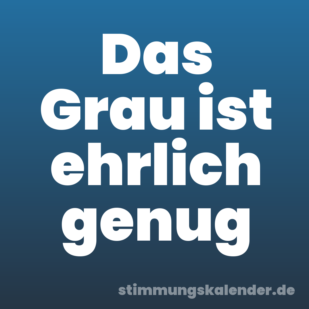 Das Grau ist ehrlich genug