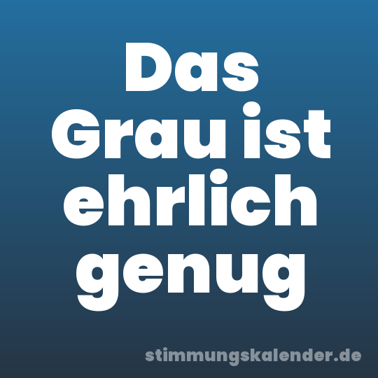 Das Grau ist ehrlich genug