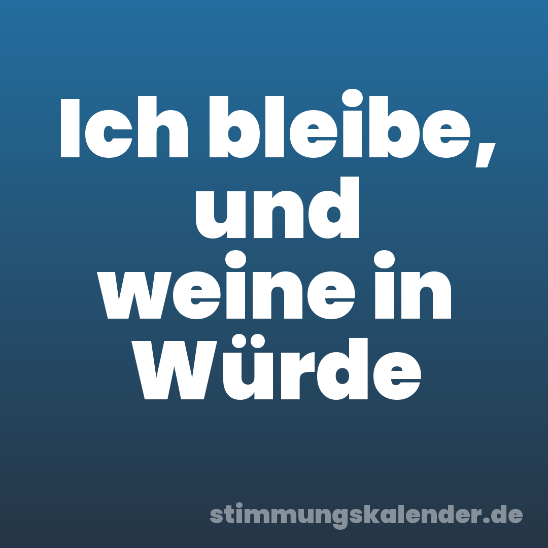Ich bleibe, und weine in Würde