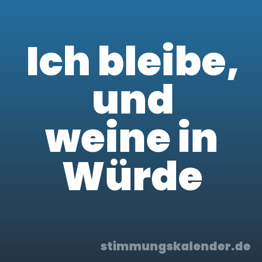 Ich bleibe, und weine in Würde