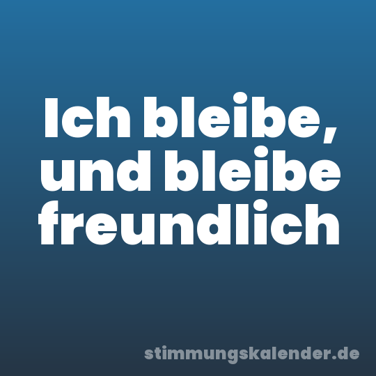 Ich bleibe, und bleibe freundlich
