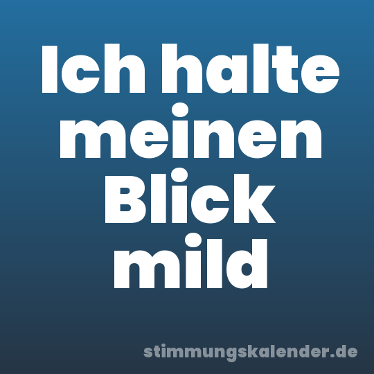 Ich halte meinen Blick mild