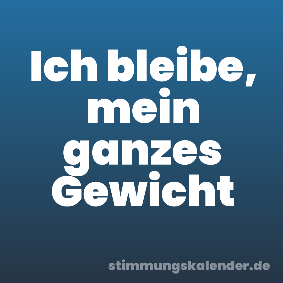 Ich bleibe, mein ganzes Gewicht