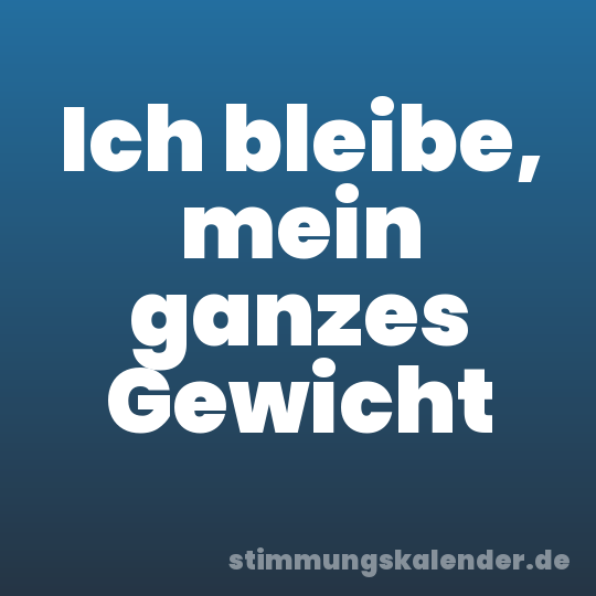 Ich bleibe, mein ganzes Gewicht