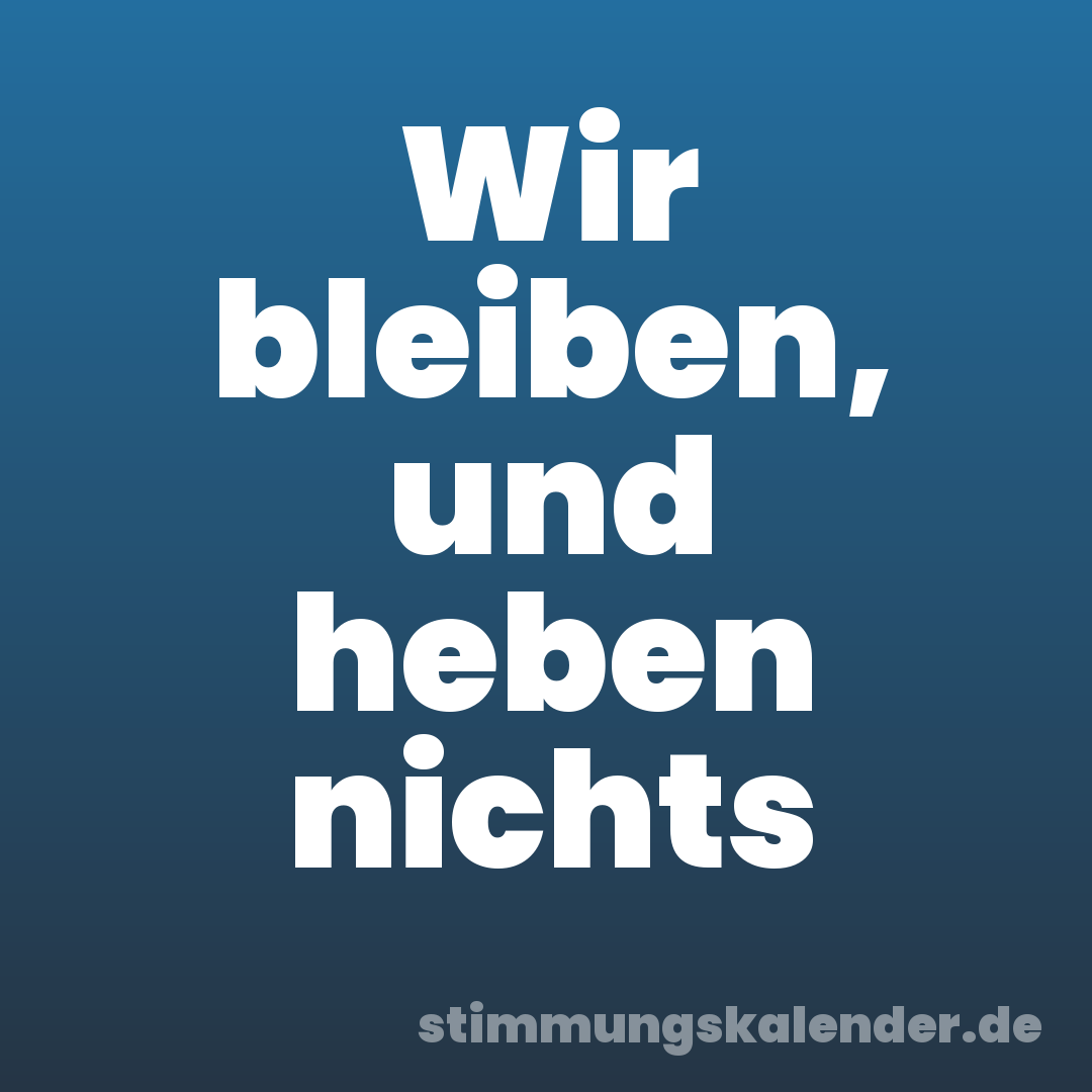 Wir bleiben, und heben nichts