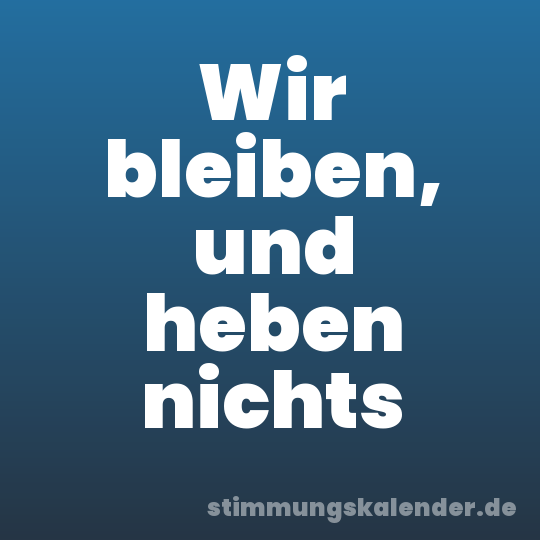 Wir bleiben, und heben nichts