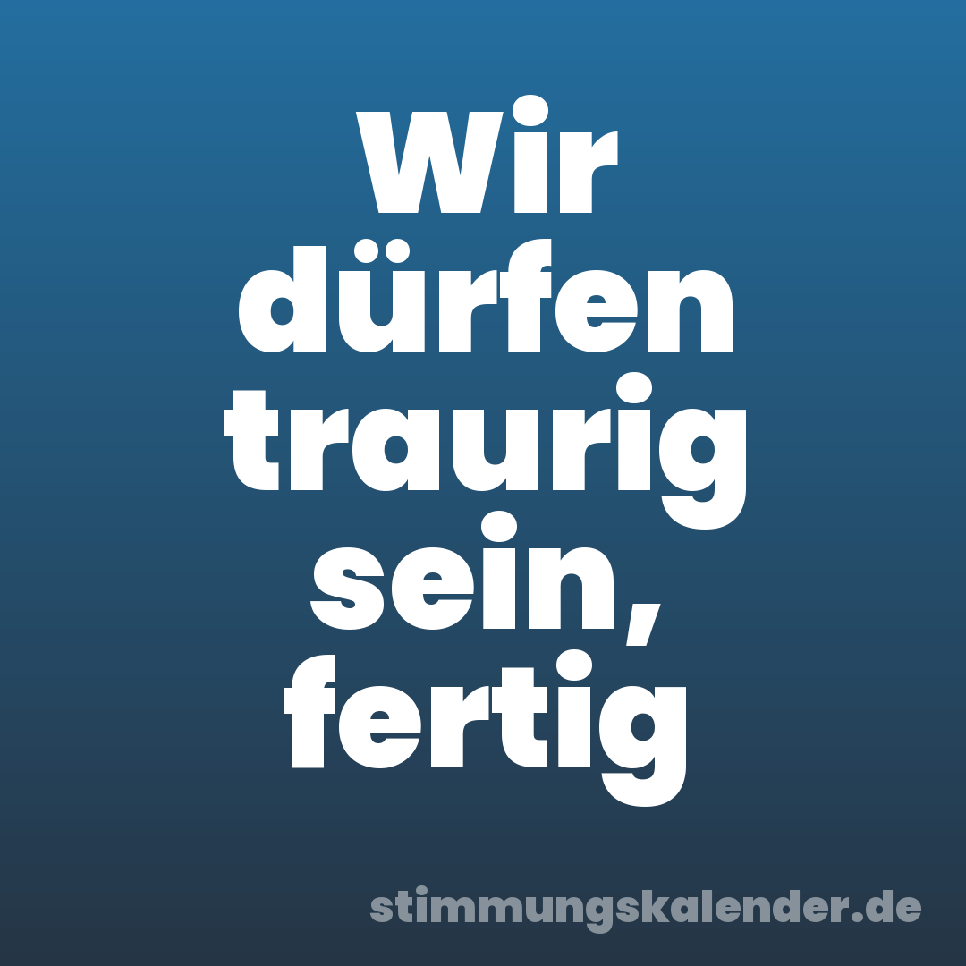 Wir dürfen traurig sein, fertig