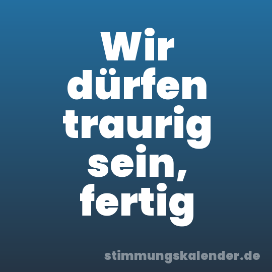 Wir dürfen traurig sein, fertig