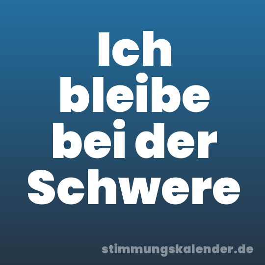 Ich bleibe bei der Schwere