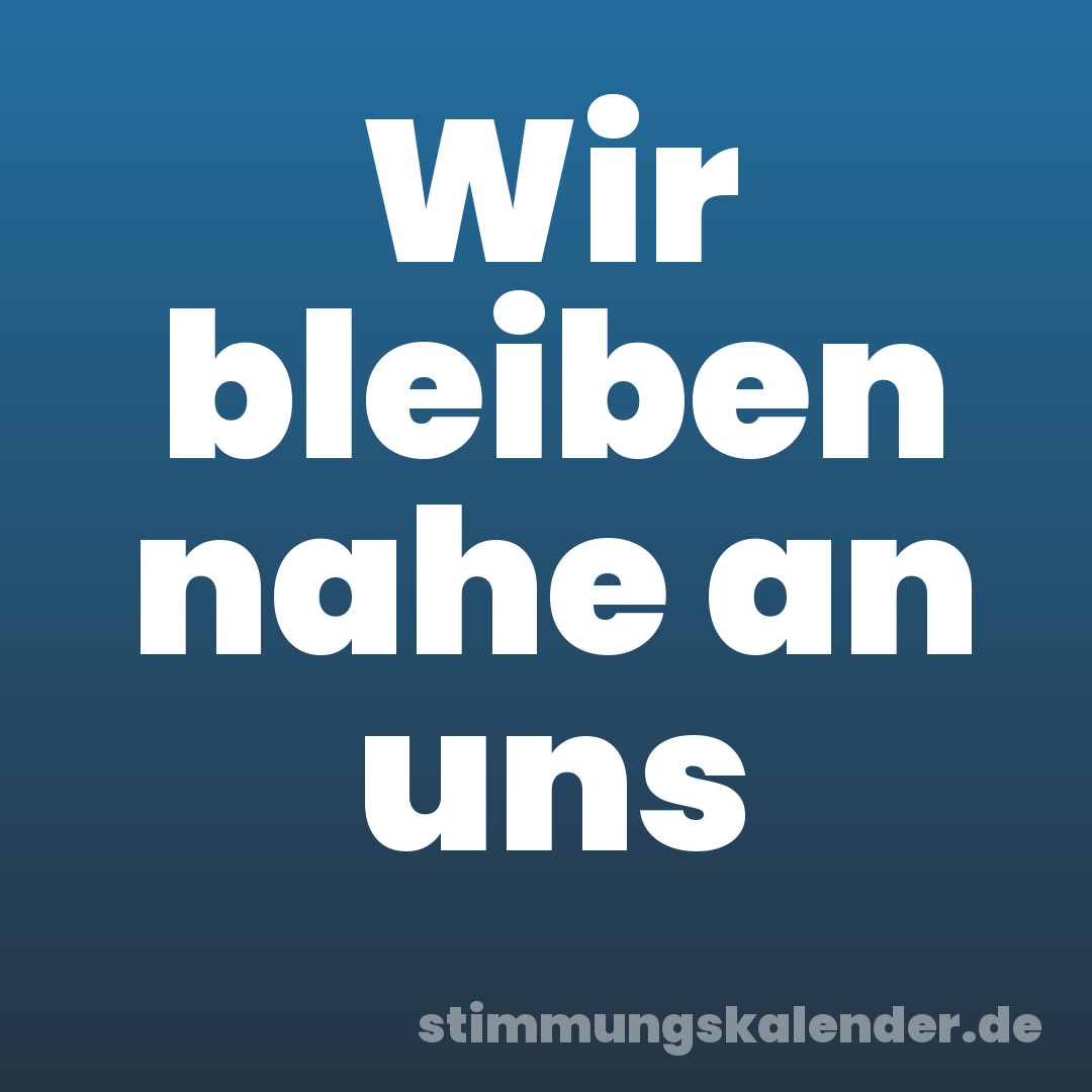 Wir bleiben nahe an uns