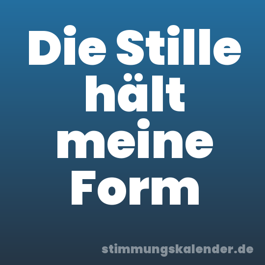 Die Stille hält meine Form