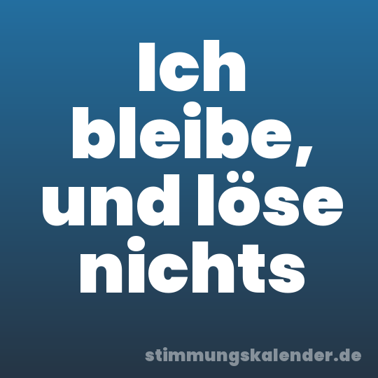 Ich bleibe, und löse nichts