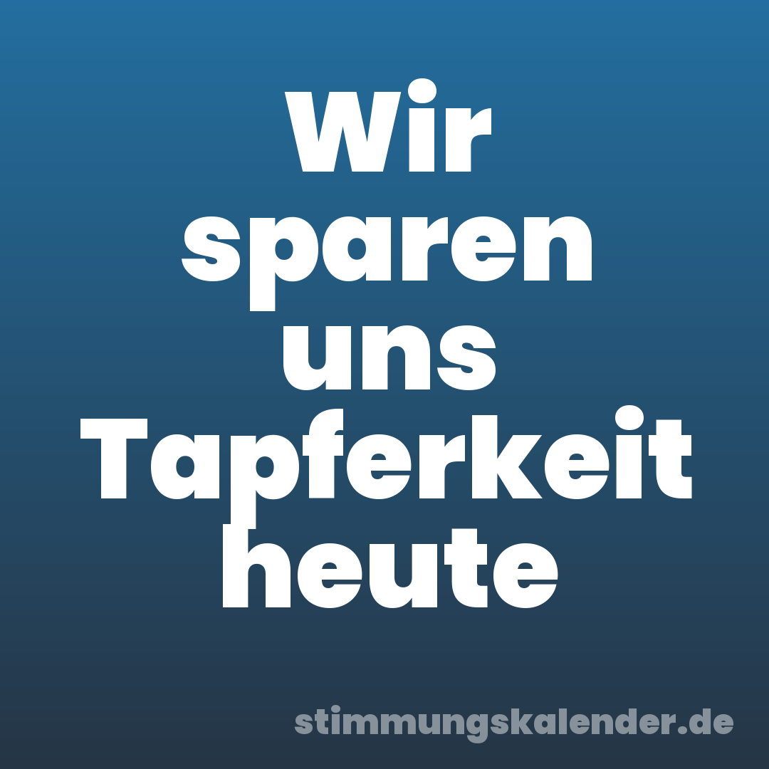 Wir sparen uns Tapferkeit heute