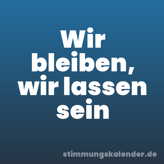 Wir bleiben, wir lassen sein