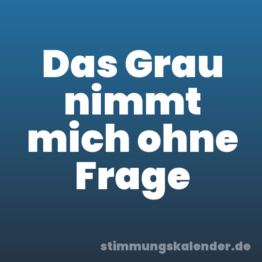 Das Grau nimmt mich ohne Frage