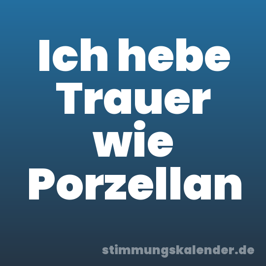 Ich hebe Trauer wie Porzellan