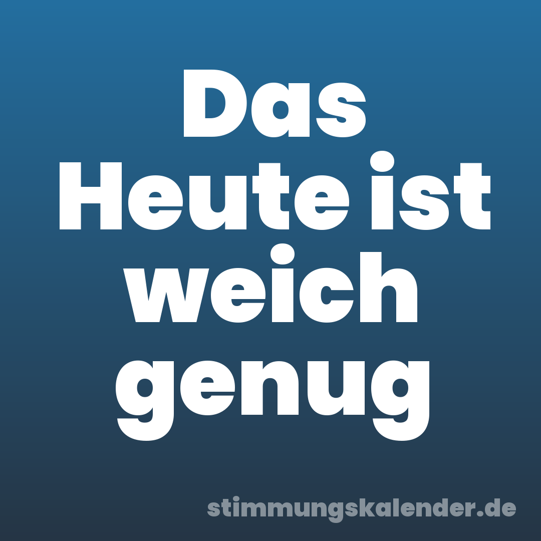 Das Heute ist weich genug