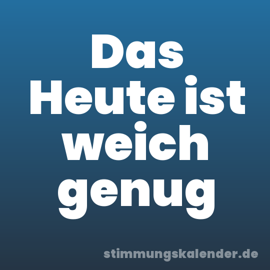 Das Heute ist weich genug