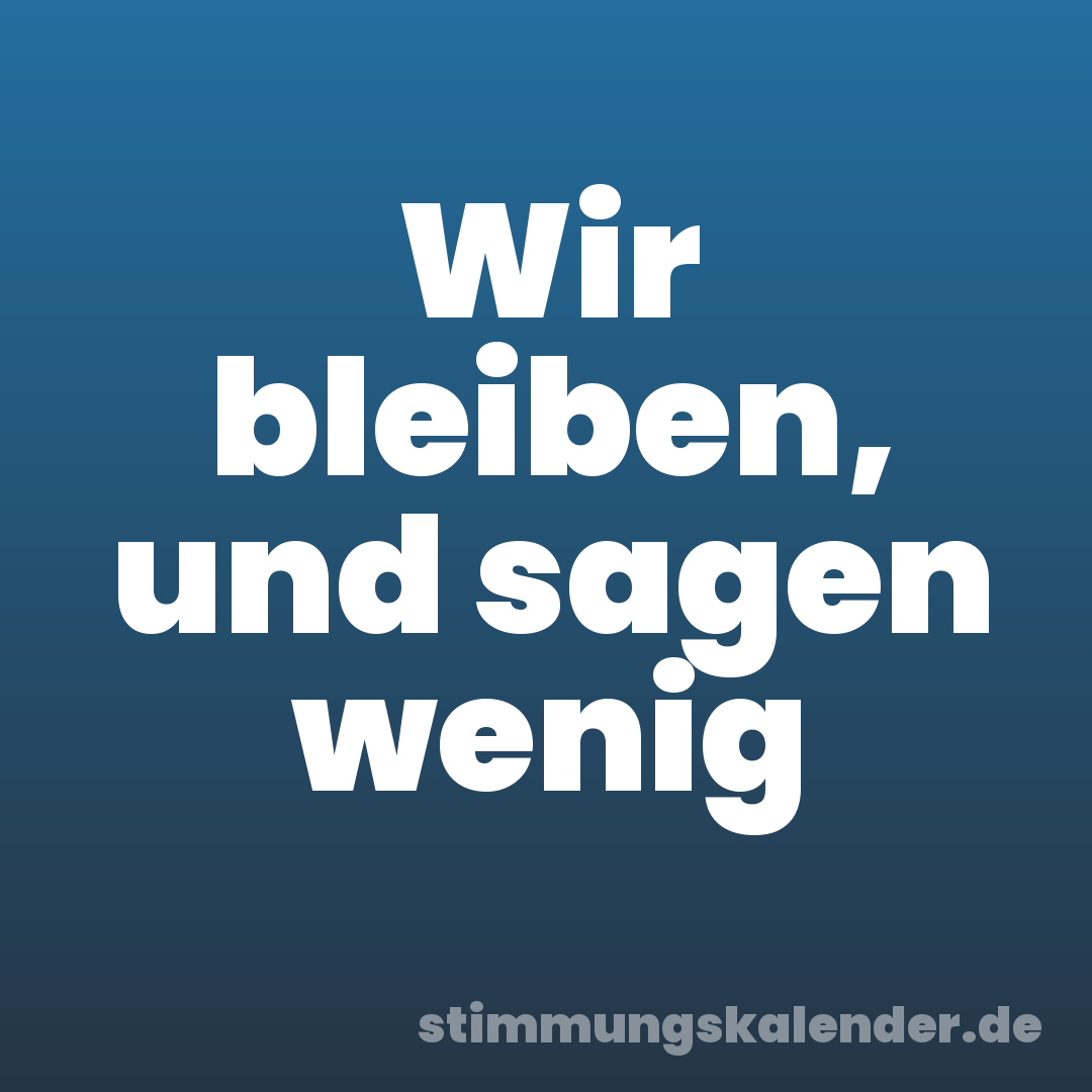 Wir bleiben, und sagen wenig