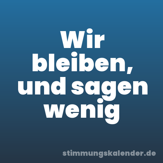 Wir bleiben, und sagen wenig