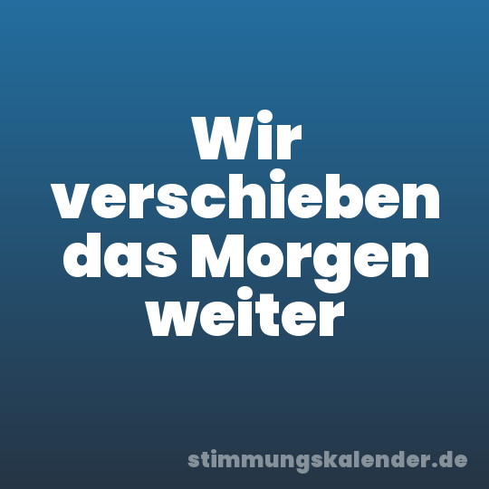 Wir verschieben das Morgen weiter