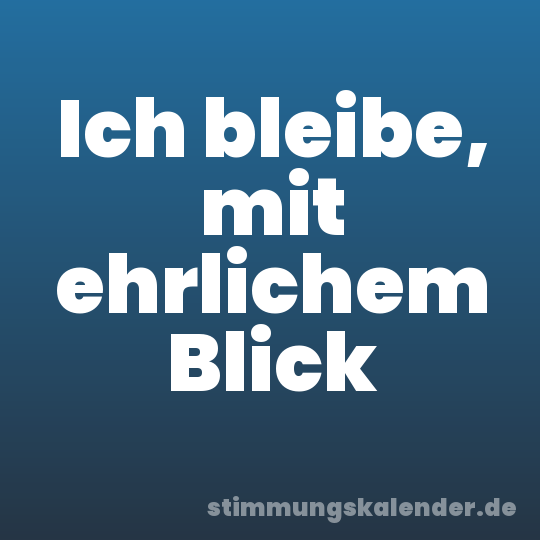 Ich bleibe, mit ehrlichem Blick