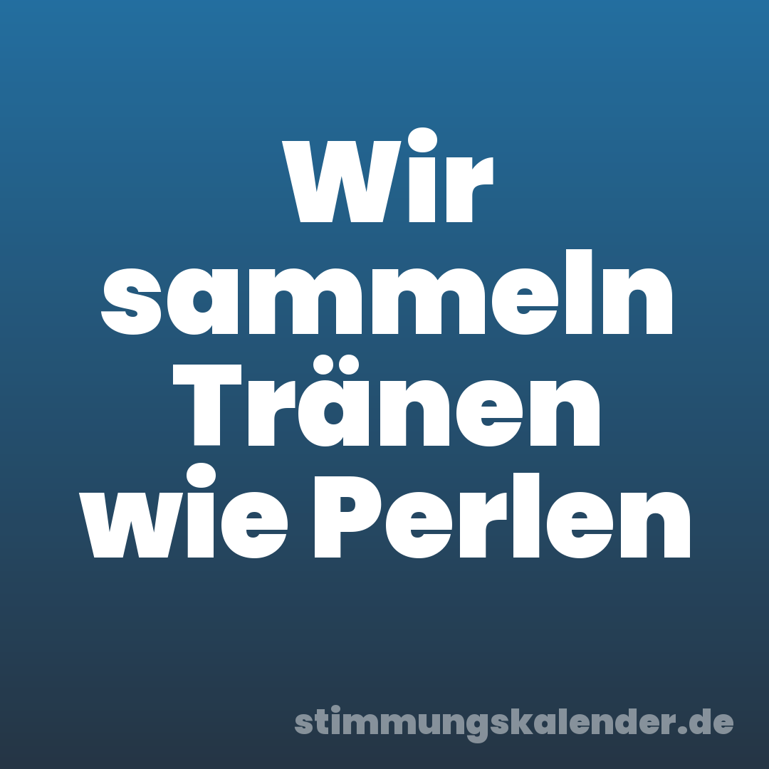Wir sammeln Tränen wie Perlen