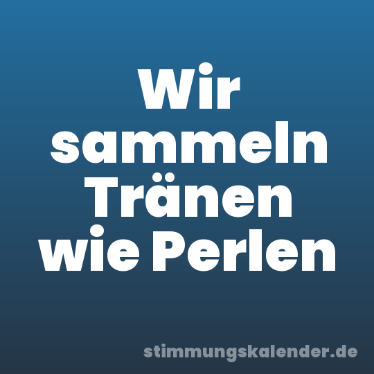 Wir sammeln Tränen wie Perlen