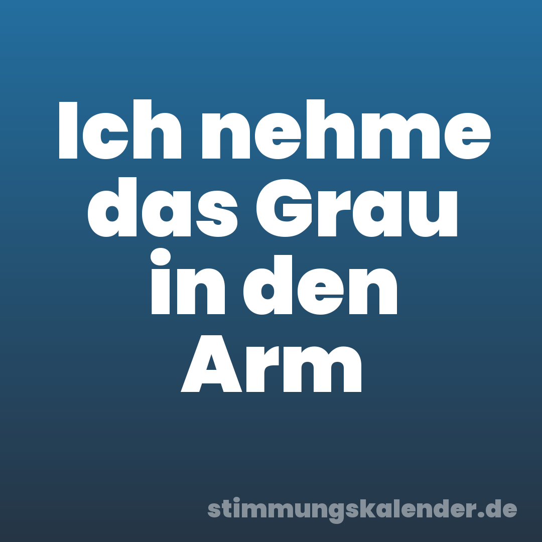 Ich nehme das Grau in den Arm