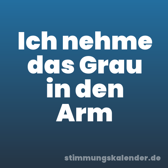 Ich nehme das Grau in den Arm