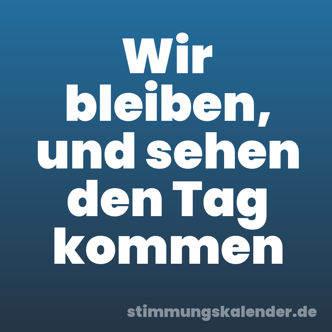 Wir bleiben, und sehen den Tag kommen