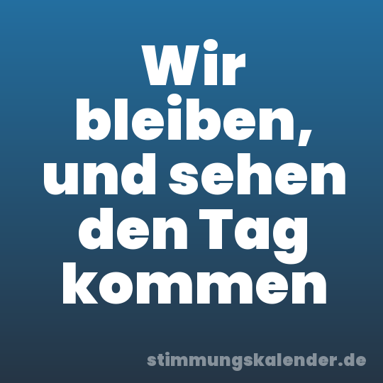 Wir bleiben, und sehen den Tag kommen