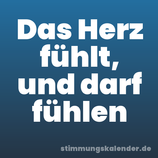 Das Herz fühlt, und darf fühlen