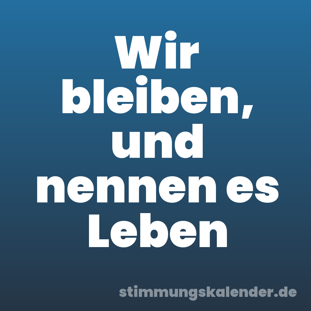 Wir bleiben, und nennen es Leben