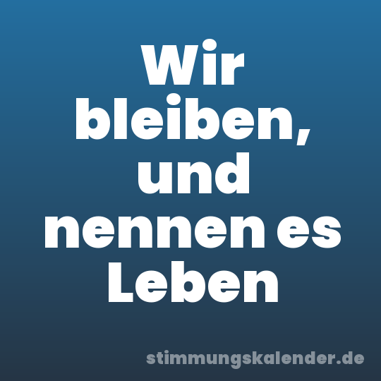 Wir bleiben, und nennen es Leben