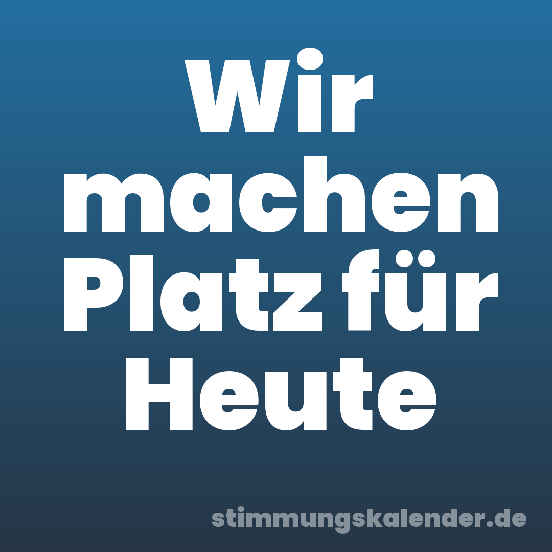 Wir machen Platz für Heute