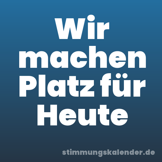 Wir machen Platz für Heute