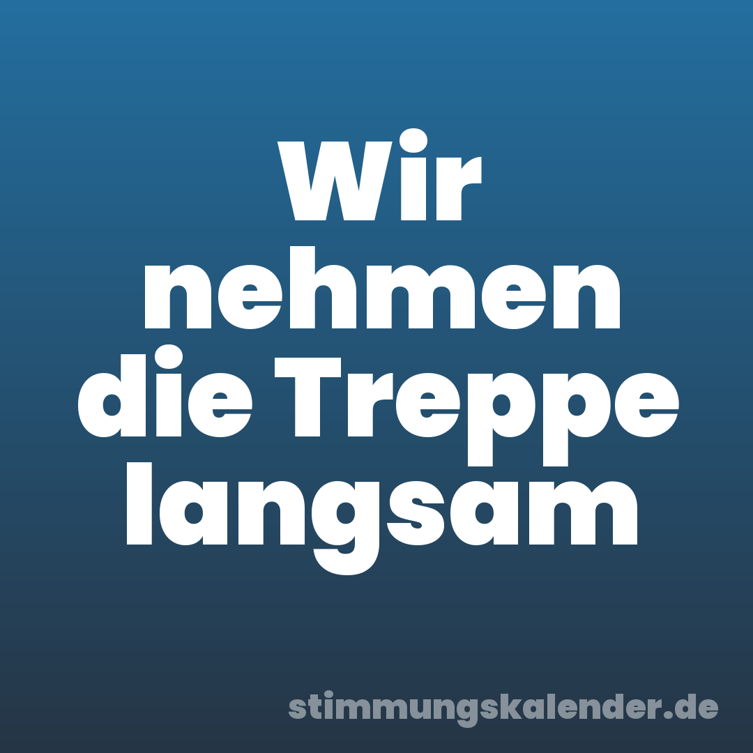 Wir nehmen die Treppe langsam