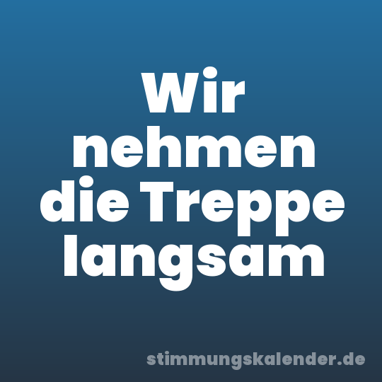 Wir nehmen die Treppe langsam