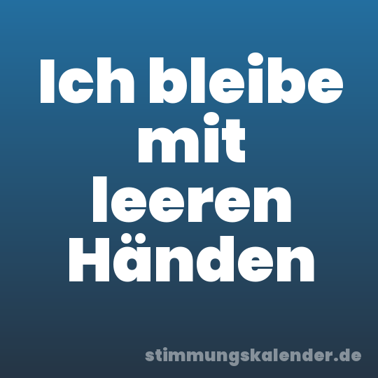 Ich bleibe mit leeren Händen