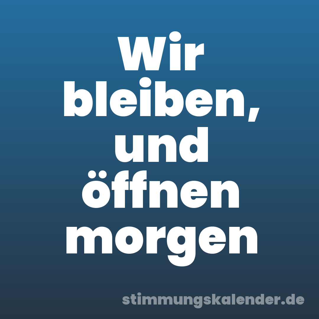 Wir bleiben, und öffnen morgen